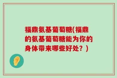 福鼎氨基葡萄糖(福鼎的氨基葡萄糖能为你的身体带来哪些好处？)