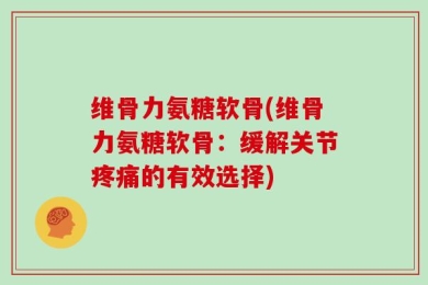 维骨力氨糖软骨(维骨力氨糖软骨：缓解关节疼痛的有效选择)
