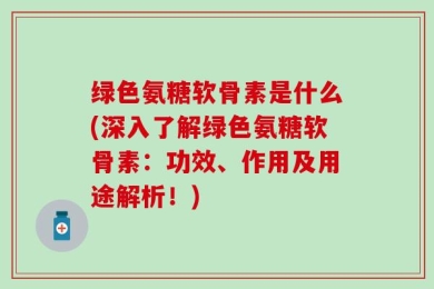 绿色氨糖软骨素是什么(深入了解绿色氨糖软骨素：功效、作用及用途解析！)