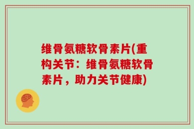 维骨氨糖软骨素片(重构关节：维骨氨糖软骨素片，助力关节健康)