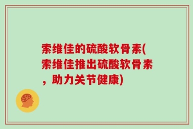 索维佳的硫酸软骨素(索维佳推出硫酸软骨素，助力关节健康)