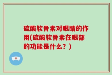 硫酸软骨素对眼睛的作用(硫酸软骨素在眼部的功能是什么？)