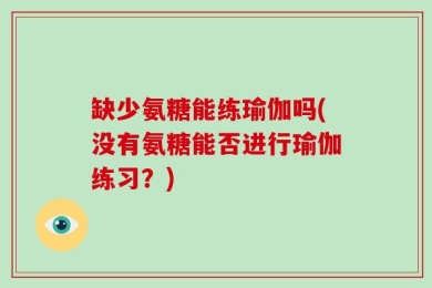 缺少氨糖能练瑜伽吗(没有氨糖能否进行瑜伽练习？)