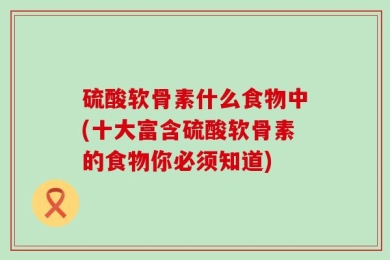 硫酸软骨素什么食物中(十大富含硫酸软骨素的食物你必须知道)