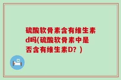 硫酸软骨素含有维生素d吗(硫酸软骨素中是否含有维生素D？)