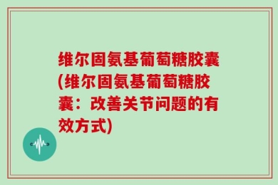 维尔固氨基葡萄糖胶囊(维尔固氨基葡萄糖胶囊：改善关节问题的有效方式)