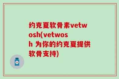 约克夏软骨素vetwosh(vetwosh 为你的约克夏提供软骨支持)