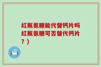 红瓶氨糖能代替钙片吗红瓶氨糖可否替代钙片？)