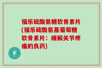 福乐硫酸氨糖软骨素片(福乐硫酸氨基葡萄糖软骨素片：缓解关节疼痛的良药)