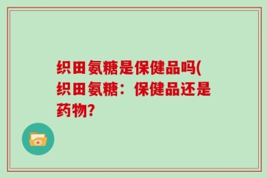 织田氨糖是保健品吗(织田氨糖：保健品还是药物？