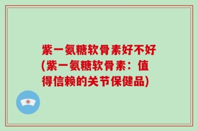紫一氨糖软骨素好不好(紫一氨糖软骨素：值得信赖的关节保健品)