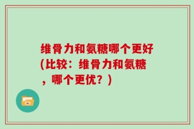 维骨力和氨糖哪个更好(比较：维骨力和氨糖，哪个更优？)