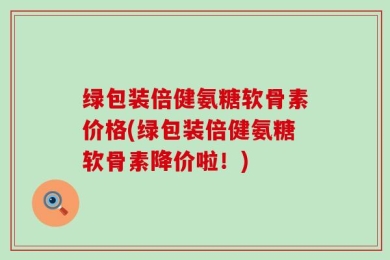 绿包装倍健氨糖软骨素价格(绿包装倍健氨糖软骨素降价啦！)