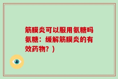 筋膜炎可以服用氨糖吗氨糖：缓解筋膜炎的有效药物？)