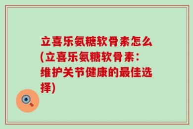 立喜乐氨糖软骨素怎么(立喜乐氨糖软骨素：维护关节健康的最佳选择)