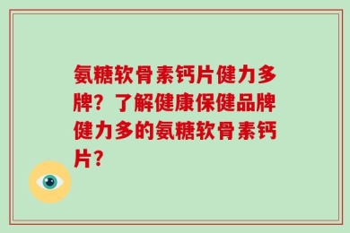 氨糖软骨素钙片健力多牌？了解健康保健品牌健力多的氨糖软骨素钙片？