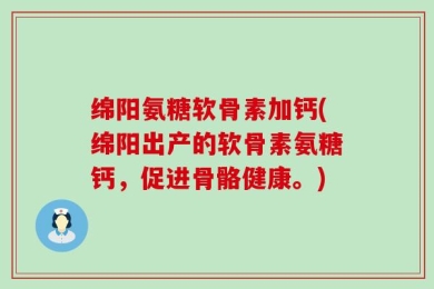 绵阳氨糖软骨素加钙(绵阳出产的软骨素氨糖钙，促进骨骼健康。)