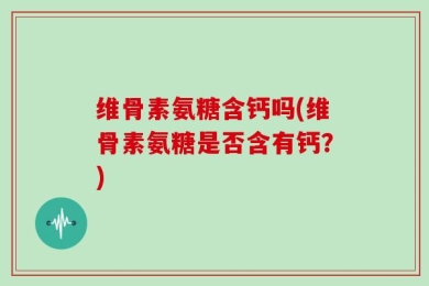 维骨素氨糖含钙吗(维骨素氨糖是否含有钙？)