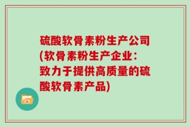 硫酸软骨素粉生产公司(软骨素粉生产企业：致力于提供高质量的硫酸软骨素产品)