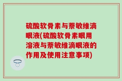 硫酸软骨素与萘敏维滴眼液(硫酸软骨素眼用溶液与萘敏维滴眼液的作用及使用注意事项)