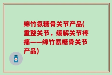 绵竹氨糖骨关节产品(重整关节，缓解关节疼痛——绵竹氨糖骨关节产品)