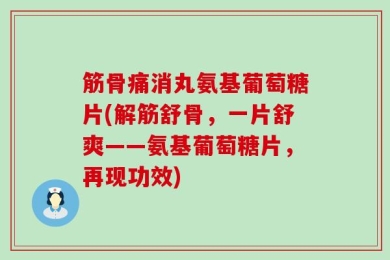 筋骨痛消丸氨基葡萄糖片(解筋舒骨，一片舒爽——氨基葡萄糖片，再现功效)