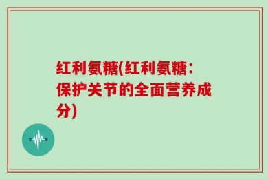 红利氨糖(红利氨糖：保护关节的全面营养成分)