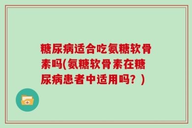 糖尿病适合吃氨糖软骨素吗(氨糖软骨素在糖尿病患者中适用吗？)