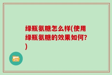 绿瓶氨糖怎么样(使用绿瓶氨糖的效果如何？)