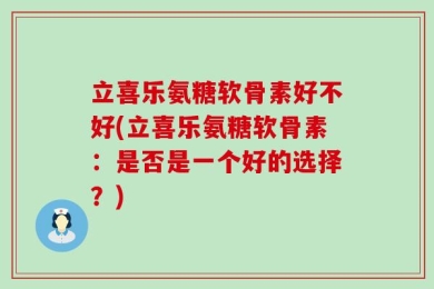 立喜乐氨糖软骨素好不好(立喜乐氨糖软骨素：是否是一个好的选择？)