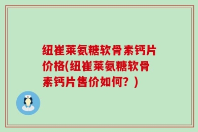 纽崔莱氨糖软骨素钙片价格(纽崔莱氨糖软骨素钙片售价如何？)