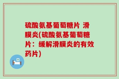 硫酸氨基葡萄糖片 滑膜炎(硫酸氨基葡萄糖片：缓解滑膜炎的有效药片)
