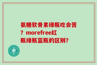 氨糖软骨素绿瓶吃会苦？morefree红瓶绿瓶蓝瓶的区别？