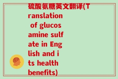 硫酸氨糖英文翻译(Translation of glucosamine sulfate in English and its health benefits)