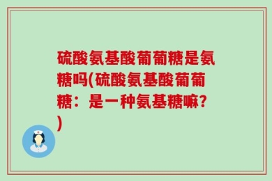 硫酸氨基酸葡葡糖是氨糖吗(硫酸氨基酸葡葡糖：是一种氨基糖嘛？)