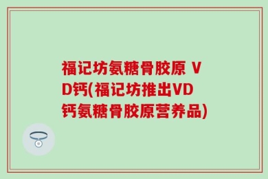 福记坊氨糖骨胶原 VD钙(福记坊推出VD钙氨糖骨胶原营养品)