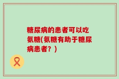 糖尿病的患者可以吃 氨糖(氨糖有助于糖尿病患者？)