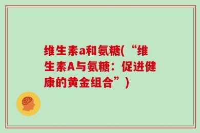 维生素a和氨糖(“维生素A与氨糖：促进健康的黄金组合”)