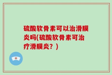 硫酸软骨素可以治滑膜炎吗(硫酸软骨素可治疗滑膜炎？)