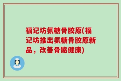 福记坊氨糖骨胶原(福记坊推出氨糖骨胶原新品，改善骨骼健康)