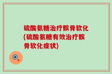 硫酸氨糖治疗髌骨软化(硫酸氨糖有效治疗髌骨软化症状)