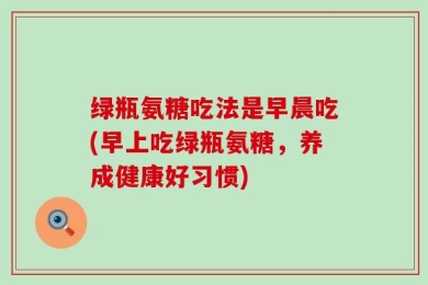绿瓶氨糖吃法是早晨吃(早上吃绿瓶氨糖，养成健康好习惯)