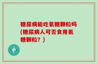 糖尿病能吃氨糖颗粒吗(糖尿病人可否食用氨糖颗粒？)
