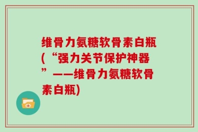 维骨力氨糖软骨素白瓶(“强力关节保护神器”——维骨力氨糖软骨素白瓶)