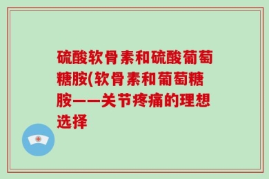 硫酸软骨素和硫酸葡萄糖胺(软骨素和葡萄糖胺——关节疼痛的理想选择