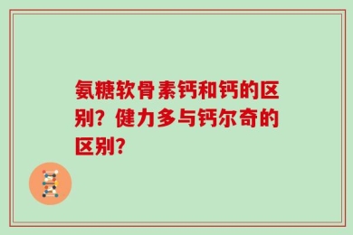 氨糖软骨素钙和钙的区别？健力多与钙尔奇的区别？