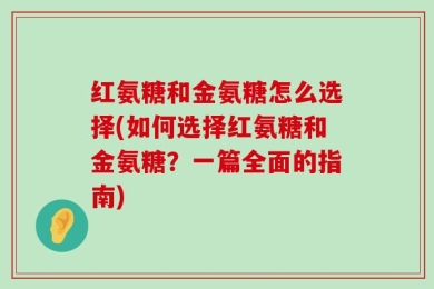 红氨糖和金氨糖怎么选择(如何选择红氨糖和金氨糖？一篇全面的指南)