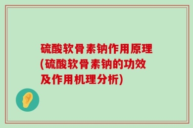 硫酸软骨素钠作用原理(硫酸软骨素钠的功效及作用机理分析)