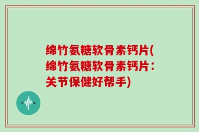 绵竹氨糖软骨素钙片(绵竹氨糖软骨素钙片：关节保健好帮手)