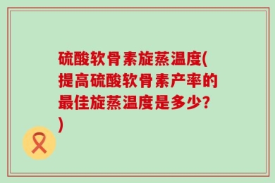 硫酸软骨素旋蒸温度(提高硫酸软骨素产率的最佳旋蒸温度是多少？)